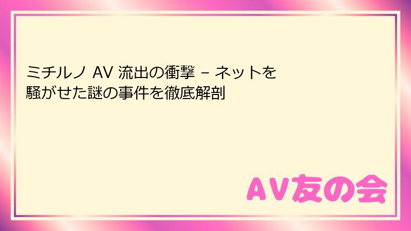 ミチルノ AV 流出の衝撃 – ネットを騒がせた謎の事件を徹底解剖