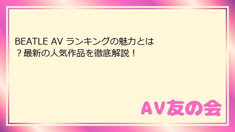 BEATLE AV ランキングの魅力とは？最新の人気作品を徹底解説！