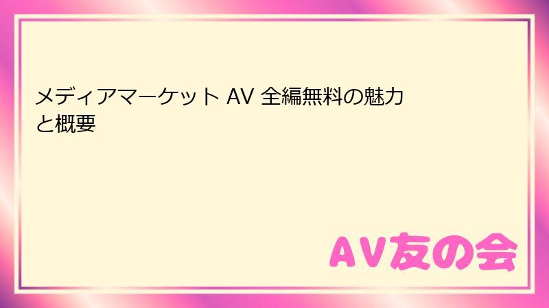 メディアマーケット AV 全編無料の魅力と概要