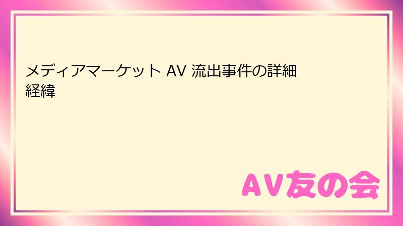 メディアマーケット AV 流出事件の詳細経緯