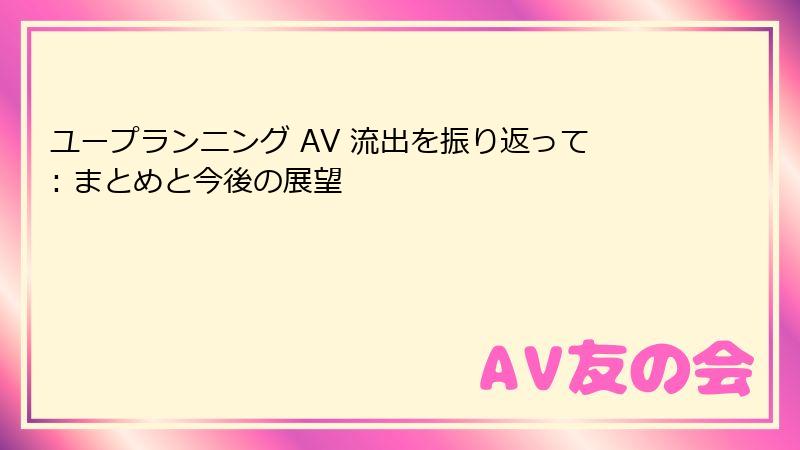 ユープランニング AV 流出を振り返って: まとめと今後の展望