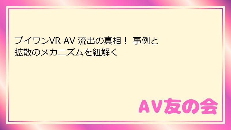 ブイワンVR AV 流出の真相！ 事例と拡散のメカニズムを紐解く