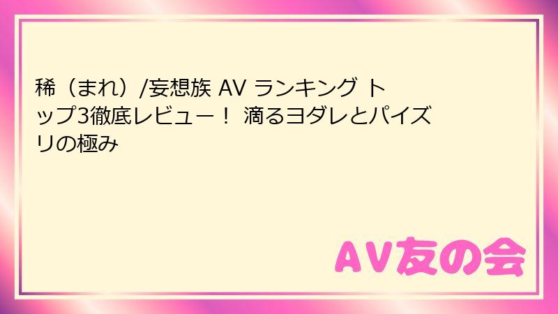 稀（まれ）/妄想族 AV ランキング トップ3徹底レビュー！ 滴るヨダレとパイズリの極み