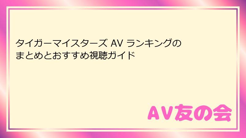 タイガーマイスターズ AV ランキングのまとめとおすすめ視聴ガイド