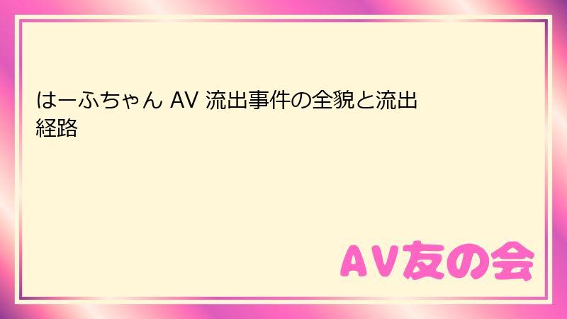 はーふちゃん AV 流出事件の全貌と流出経路