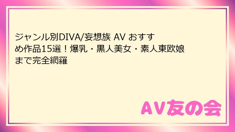 ジャンル別DIVA/妄想族 AV おすすめ作品15選！爆乳・黒人美女・素人東欧娘まで完全網羅