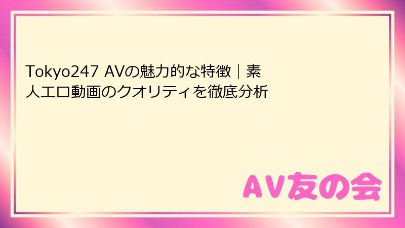 Tokyo247 AVの魅力的な特徴｜素人エロ動画のクオリティを徹底分析