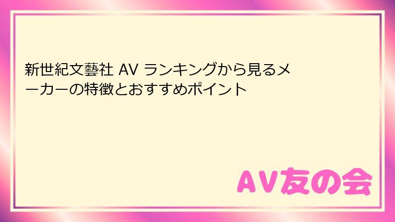 新世紀文藝社 AV ランキングから見るメーカーの特徴とおすすめポイント