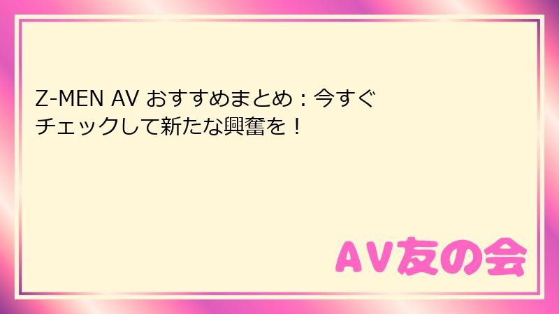 Z-MEN AV おすすめまとめ：今すぐチェックして新たな興奮を！