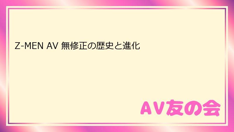 Z-MEN AV 無修正の歴史と進化
