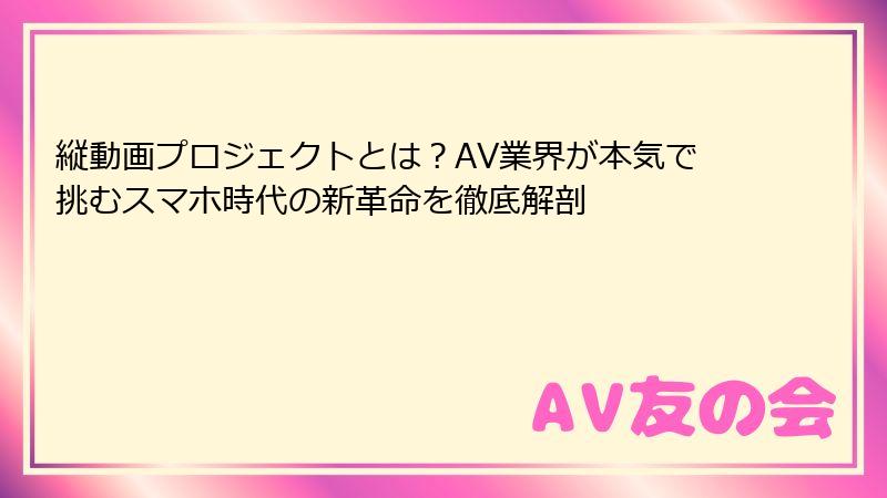 縦動画プロジェクトとは？AV業界が本気で挑むスマホ時代の新革命を徹底解剖