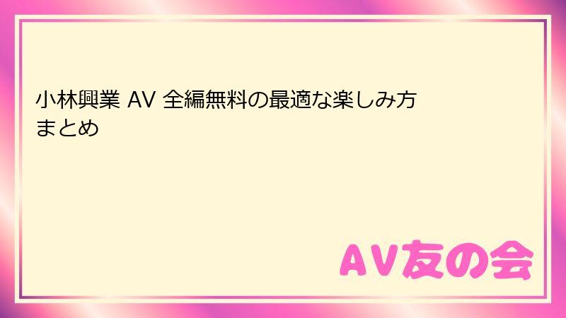 小林興業 AV 全編無料の最適な楽しみ方まとめ
