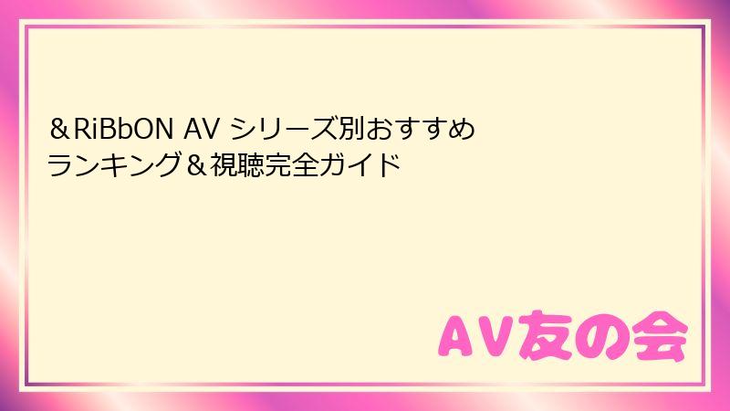 &RiBbON AV シリーズ別おすすめランキング&視聴完全ガイド