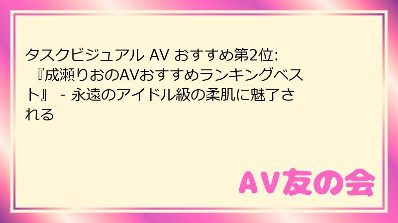 タスクビジュアル AV おすすめ第2位: 『成瀬りおのAVおすすめランキングベスト』 - 永遠のアイドル級の柔肌に魅了される