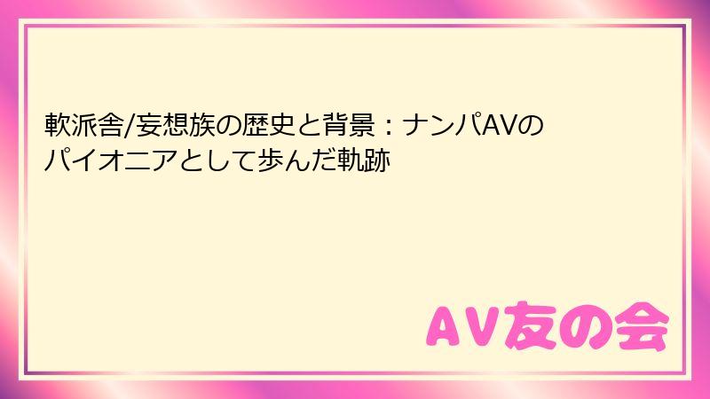 軟派舎/妄想族の歴史と背景：ナンパAVのパイオニアとして歩んだ軌跡