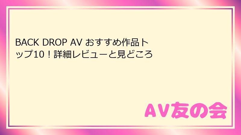 BACK DROP AV おすすめ作品トップ10！詳細レビューと見どころ