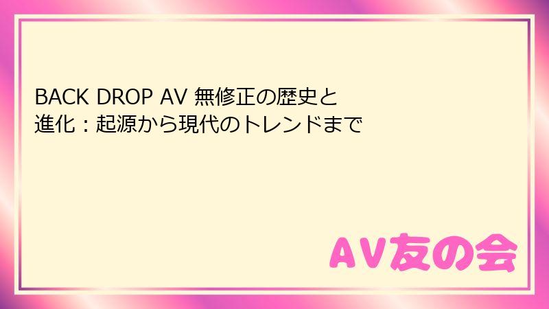 BACK DROP AV 無修正の歴史と進化：起源から現代のトレンドまで