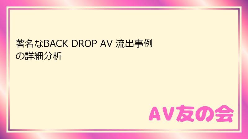 著名なBACK DROP AV 流出事例の詳細分析