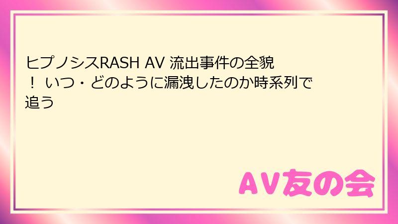 ヒプノシスRASH AV 流出事件の全貌！ いつ・どのように漏洩したのか時系列で追う