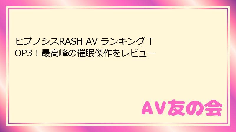 ヒプノシスRASH AV ランキング TOP3！最高峰の催眠傑作をレビュー