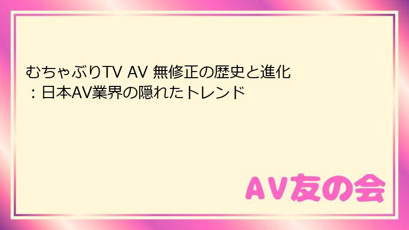 むちゃぶりTV AV 無修正の歴史と進化:日本AV業界の隠れたトレンド