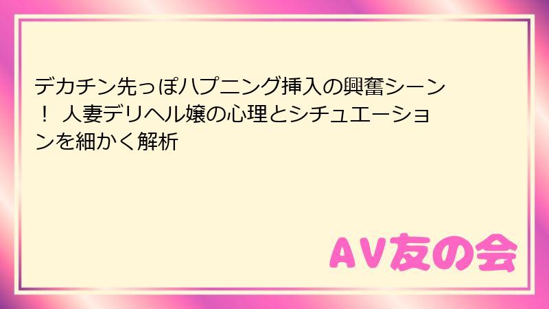 デカチン先っぽハプニング挿入の興奮シーン! 人妻デリヘル嬢の心理とシチュエーションを細かく解析