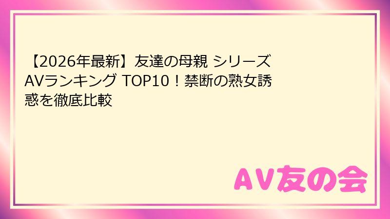 【2026年最新】友達の母親 シリーズ AVランキング TOP10!禁断の熟女誘惑を徹底比較