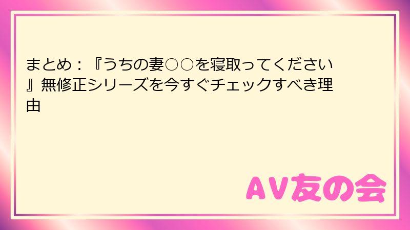 まとめ：『うちの妻○○を寝取ってください』無修正シリーズを今すぐチェックすべき理由