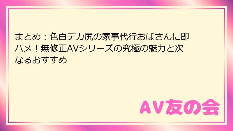 まとめ：色白デカ尻の家事代行おばさんに即ハメ！無修正AVシリーズの究極の魅力と次なるおすすめ
