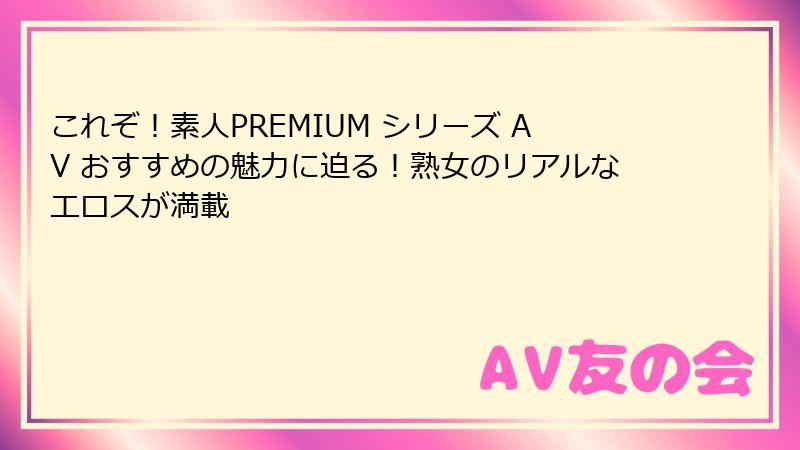 これぞ！素人PREMIUM シリーズ AV おすすめの魅力に迫る！熟女のリアルなエロスが満載