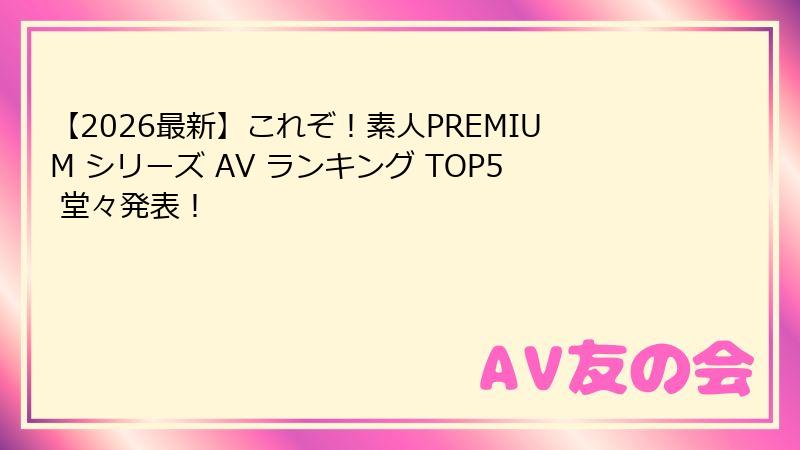 【2026最新】これぞ！素人PREMIUM シリーズ AV ランキング TOP5 堂々発表！