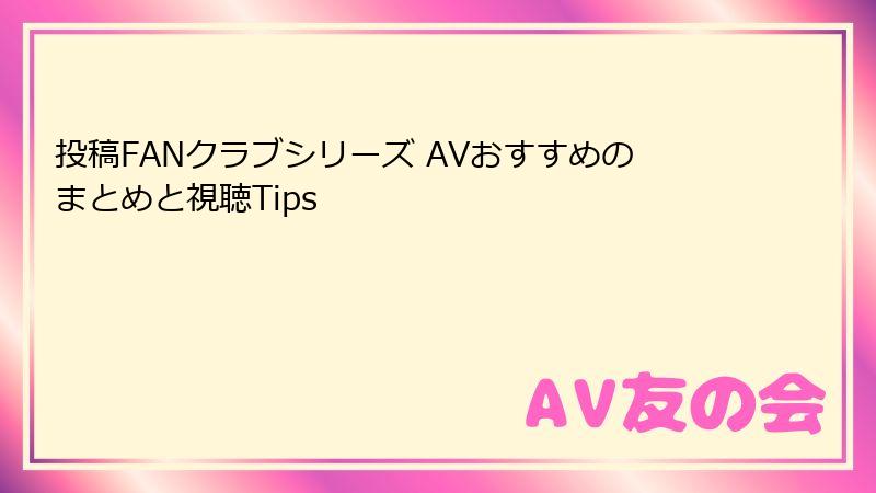 投稿FANクラブシリーズ AVおすすめのまとめと視聴Tips