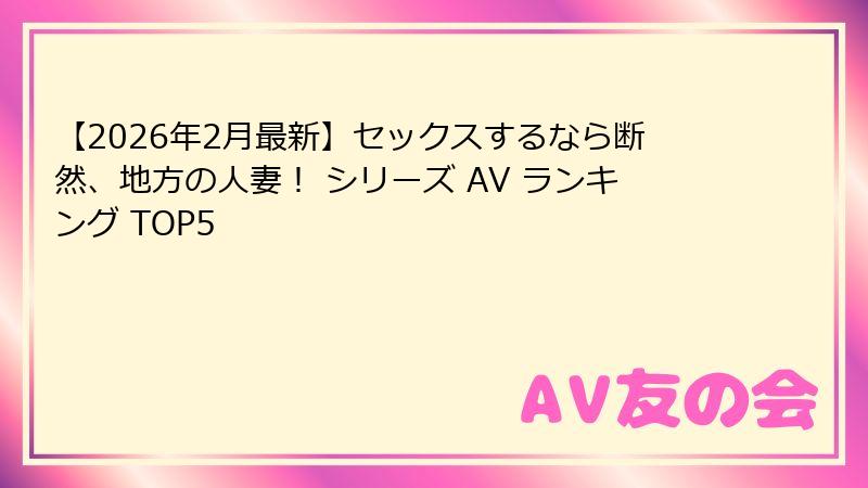 【2026年2月最新】セックスするなら断然、地方の人妻! シリーズ AV ランキング TOP5