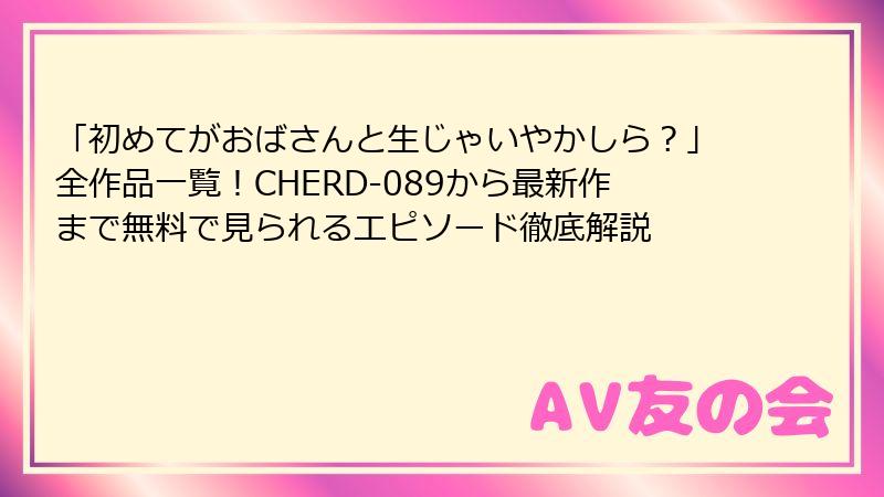 「初めてがおばさんと生じゃいやかしら？」全作品一覧！CHERD-089から最新作まで無料で見られるエピソード徹底解説