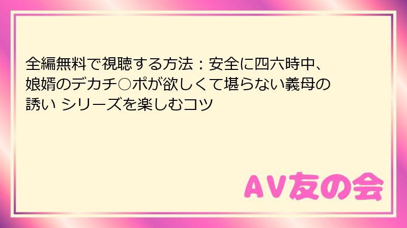全編無料で視聴する方法:安全に四六時中、娘婿のデカチ○ポが欲しくて堪らない義母の誘い シリーズを楽しむコツ
