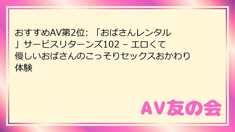 おすすめAV第2位: 「おばさんレンタル」サービスリターンズ102 – エロくて優しいおばさんのこっそりセックスおかわり体験