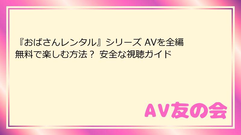 『おばさんレンタル』シリーズ AVを全編無料で楽しむ方法？ 安全な視聴ガイド