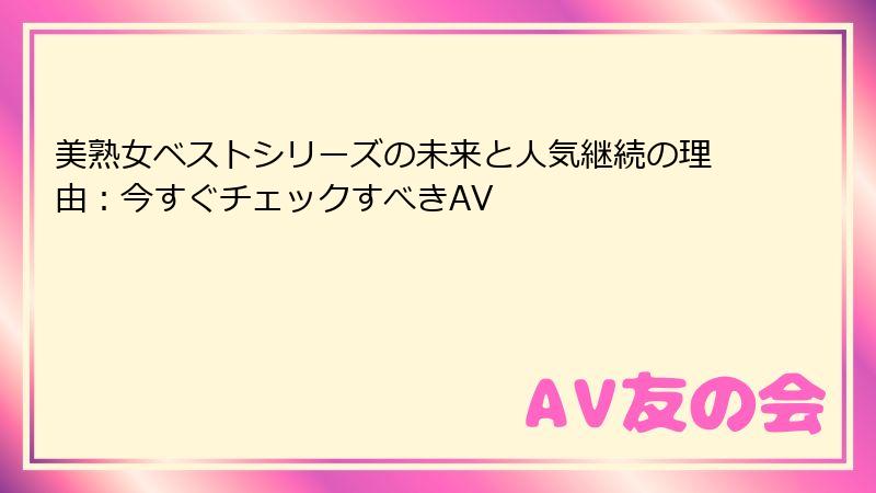 美熟女ベストシリーズの未来と人気継続の理由：今すぐチェックすべきAV