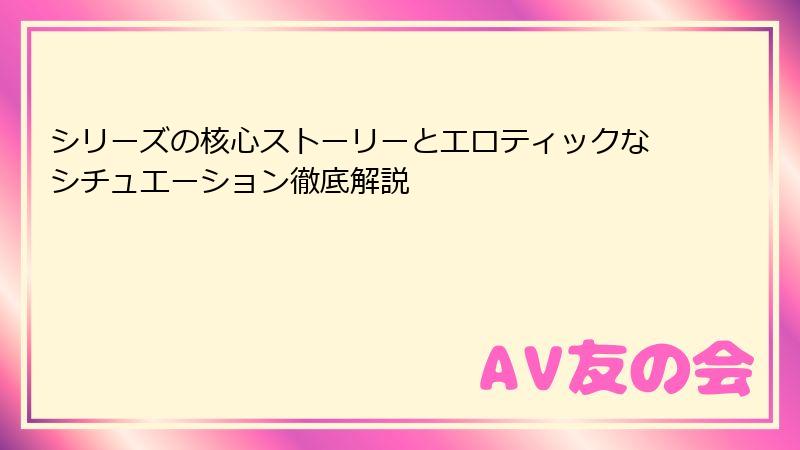 シリーズの核心ストーリーとエロティックなシチュエーション徹底解説