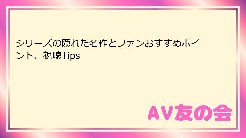 シリーズの隠れた名作とファンおすすめポイント、視聴Tips