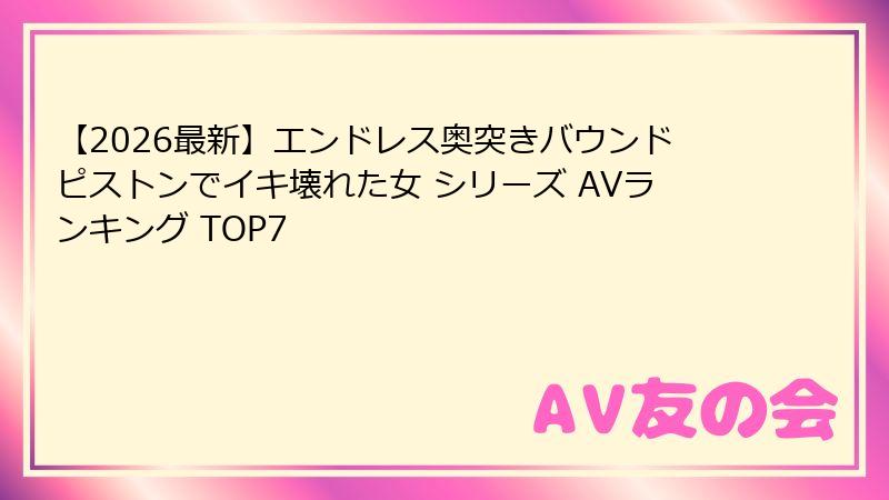【2026最新】エンドレス奥突きバウンドピストンでイキ壊れた女 シリーズ AVランキング TOP7