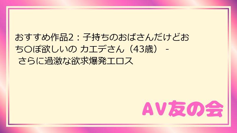おすすめ作品2：子持ちのおばさんだけどおち〇ぽ欲しいの カエデさん（43歳） - さらに過激な欲求爆発エロス