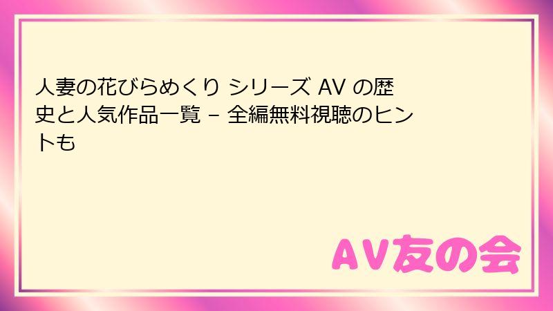 人妻の花びらめくり シリーズ AV の歴史と人気作品一覧 – 全編無料視聴のヒントも