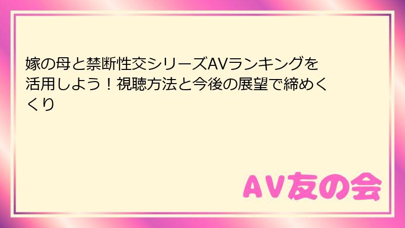 嫁の母と禁断性交シリーズAVランキングを活用しよう！視聴方法と今後の展望で締めくくり
