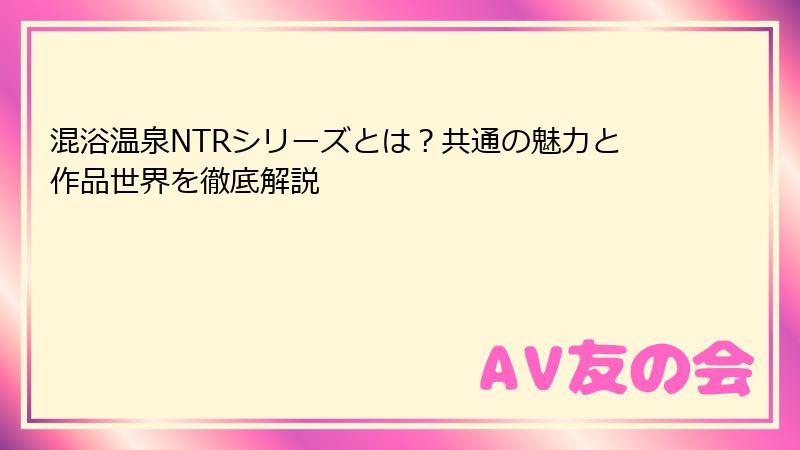 混浴温泉NTRシリーズとは?共通の魅力と作品世界を徹底解説