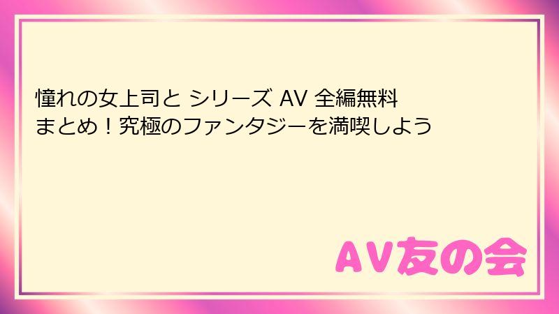 憧れの女上司と シリーズ AV 全編無料まとめ!究極のファンタジーを満喫しよう