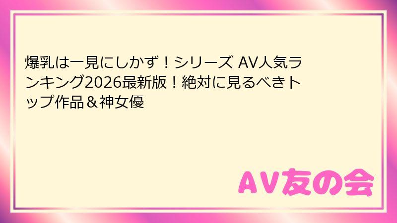 爆乳は一見にしかず！シリーズ AV人気ランキング2026最新版！絶対に見るべきトップ作品＆神女優