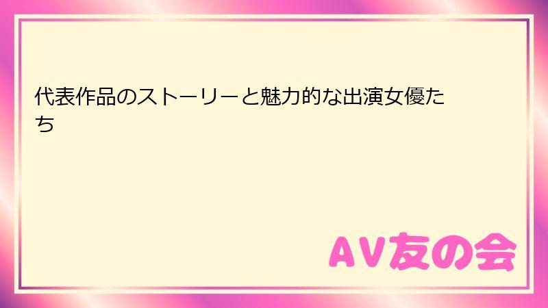 代表作品のストーリーと魅力的な出演女優たち