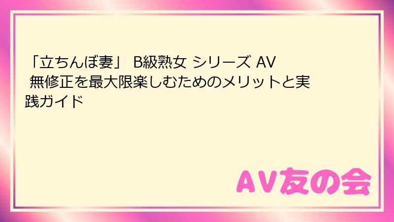 「立ちんぼ妻」 B級熟女 シリーズ AV 無修正を最大限楽しむためのメリットと実践ガイド