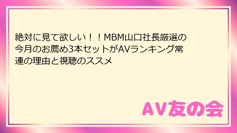絶対に見て欲しい！！MBM山口社長厳選の今月のお薦め3本セットがAVランキング常連の理由と視聴のススメ